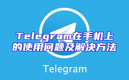 Telegram在手机上的使用问题及解决方法