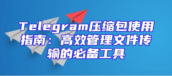 Telegram压缩包使用指南：高效管理文件传输的必备工具