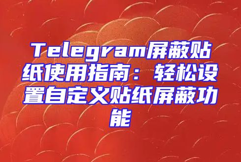 Telegram屏蔽贴纸使用指南：轻松设置自定义贴纸屏蔽功能