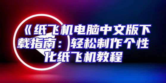 《纸飞机电脑中文版下载指南：轻松制作个性化纸飞机教程