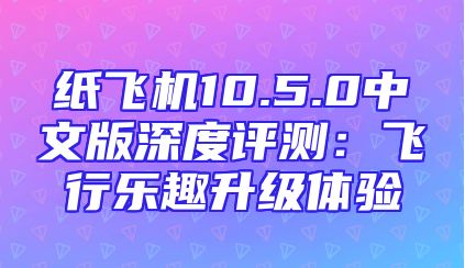 纸飞机10.5.0中文版深度评测：飞行乐趣升级体验