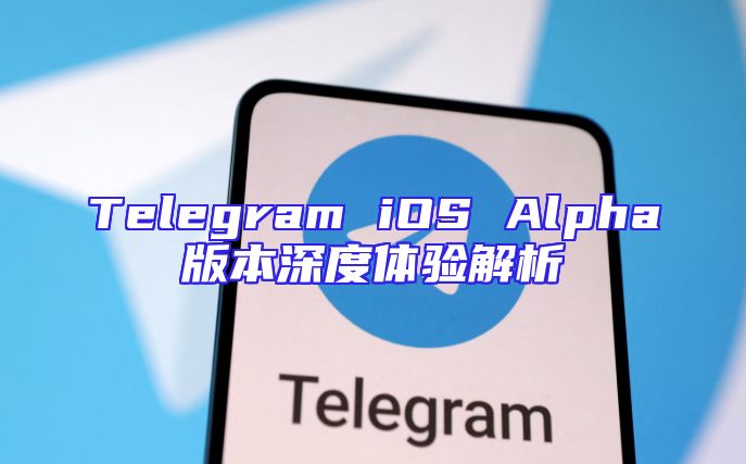 Telegram iOS Alpha版本深度体验解析