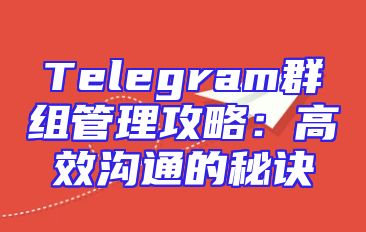 Telegram群组管理攻略：高效沟通的秘诀