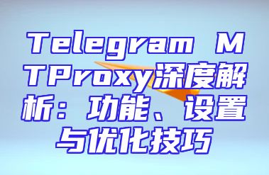 Telegram MTProxy深度解析：功能、设置与优化技巧