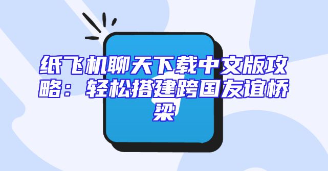 纸飞机聊天下载中文版攻略：轻松搭建跨国友谊桥梁
