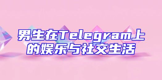 男生在Telegram上的娱乐与社交生活