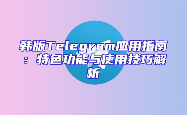 韩版Telegram应用指南：特色功能与使用技巧解析