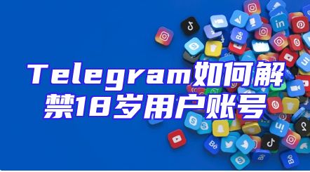 Telegram如何解禁18岁用户账号