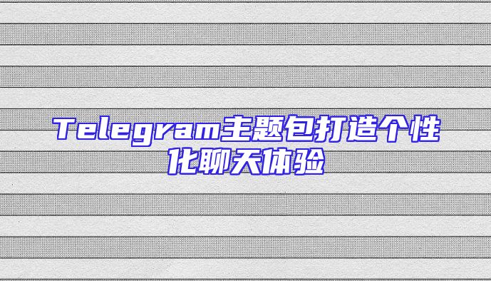 Telegram主题包打造个性化聊天体验