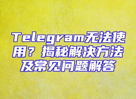 Telegram无法使用？揭秘解决方法及常见问题解答