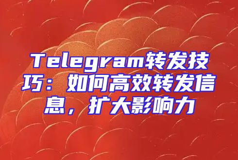 Telegram转发技巧：如何高效转发信息，扩大影响力