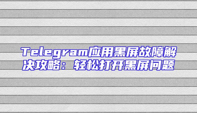 Telegram应用黑屏故障解决攻略：轻松打开黑屏问题