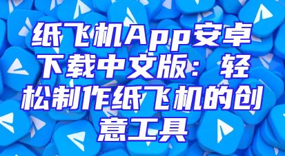 纸飞机App安卓下载中文版：轻松制作纸飞机的创意工具