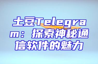 土豆Telegram：探索神秘通信软件的魅力