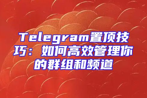 Telegram置顶技巧：如何高效管理你的群组和频道