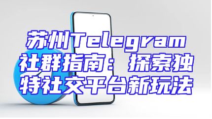苏州Telegram社群指南：探索独特社交平台新玩法