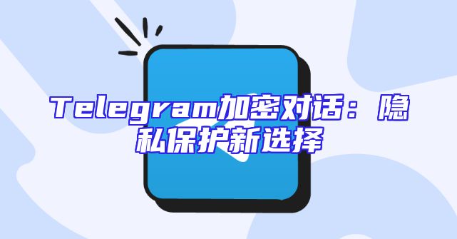 Telegram加密对话：隐私保护新选择