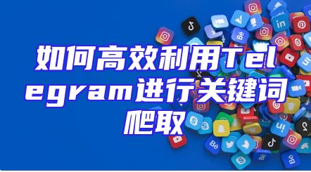 如何高效利用Telegram进行关键词爬取