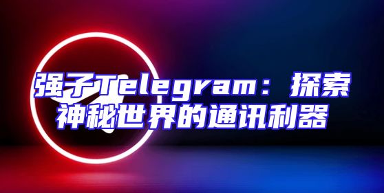 强子Telegram：探索神秘世界的通讯利器