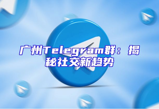 广州Telegram群：揭秘社交新趋势
