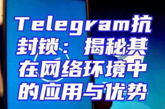 Telegram抗封锁：揭秘其在网络环境中的应用与优势