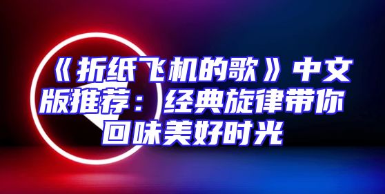 《折纸飞机的歌》中文版推荐：经典旋律带你回味美好时光