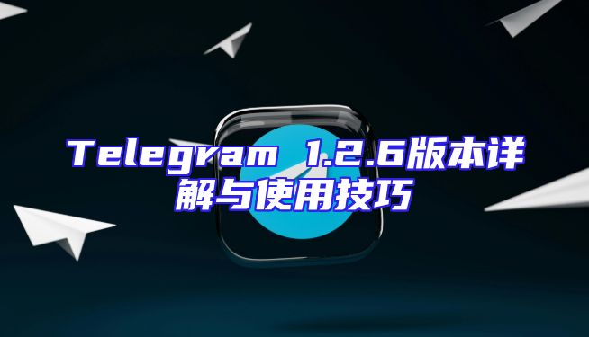 Telegram 1.2.6版本详解与使用技巧