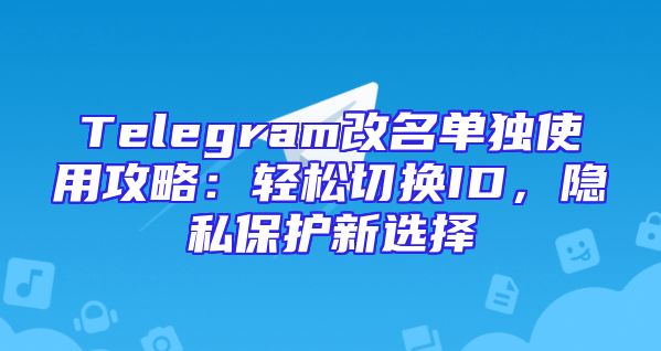 Telegram改名单独使用攻略：轻松切换ID，隐私保护新选择