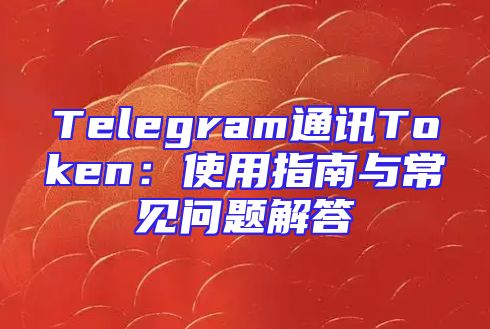 Telegram通讯Token：使用指南与常见问题解答