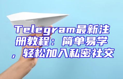 Telegram最新注册教程：简单易学，轻松加入私密社交