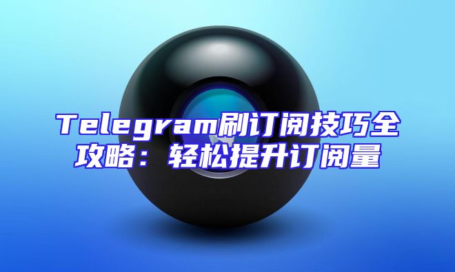 Telegram刷订阅技巧全攻略：轻松提升订阅量