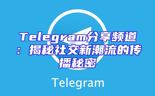 Telegram分享频道：揭秘社交新潮流的传播秘密