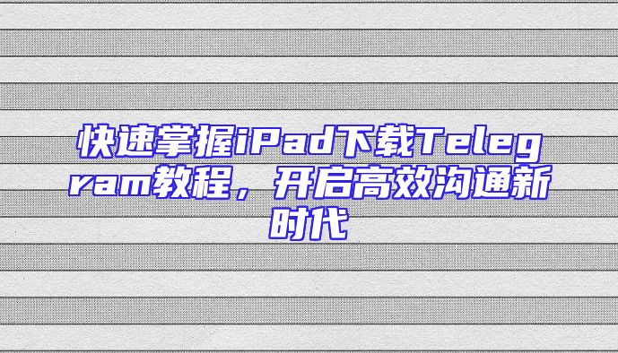 快速掌握iPad下载Telegram教程，开启高效沟通新时代