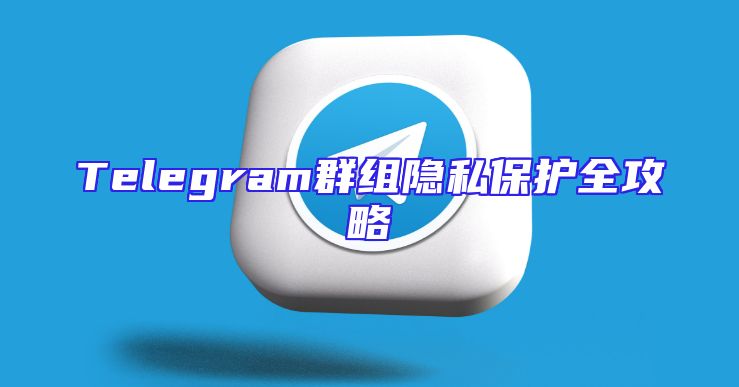 Telegram群组隐私保护全攻略