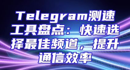 Telegram测速工具盘点：快速选择最佳频道，提升通信效率