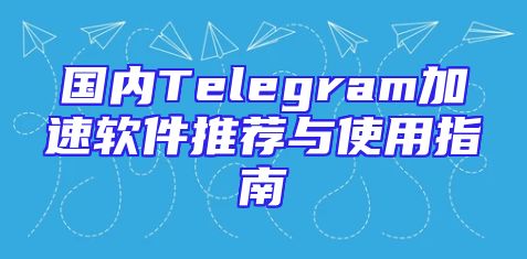 国内Telegram加速软件推荐与使用指南