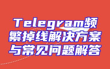 Telegram频繁掉线解决方案与常见问题解答
