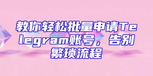 教你轻松批量申请Telegram账号，告别繁琐流程