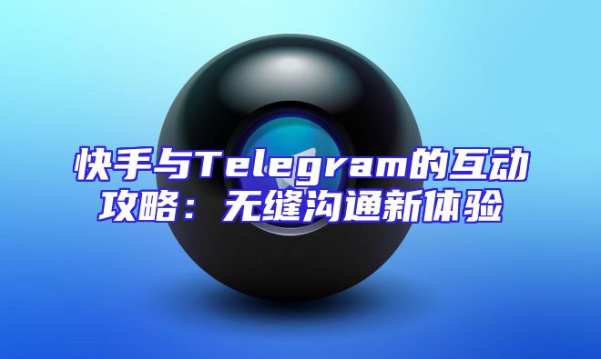 快手与Telegram的互动攻略：无缝沟通新体验