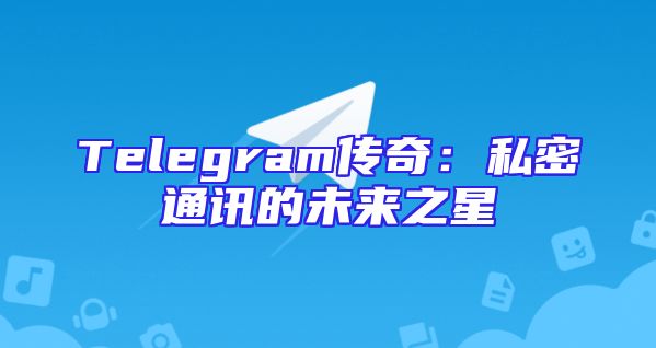 Telegram传奇：私密通讯的未来之星