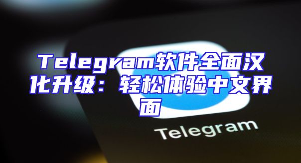 Telegram软件全面汉化升级：轻松体验中文界面