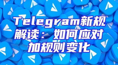 Telegram新规解读：如何应对加规则变化