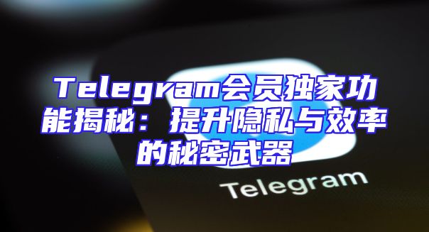 Telegram会员独家功能揭秘：提升隐私与效率的秘密武器