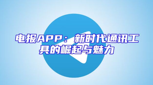 电报APP：新时代通讯工具的崛起与魅力