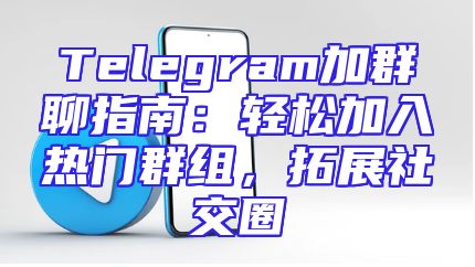 Telegram加群聊指南：轻松加入热门群组，拓展社交圈