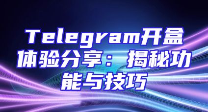 Telegram开盒体验分享：揭秘功能与技巧