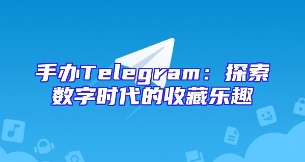 手办Telegram：探索数字时代的收藏乐趣