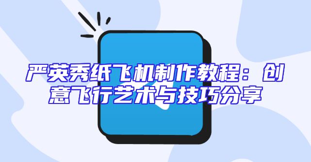 严英秀纸飞机制作教程：创意飞行艺术与技巧分享