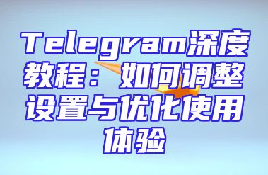 Telegram深度教程：如何调整设置与优化使用体验