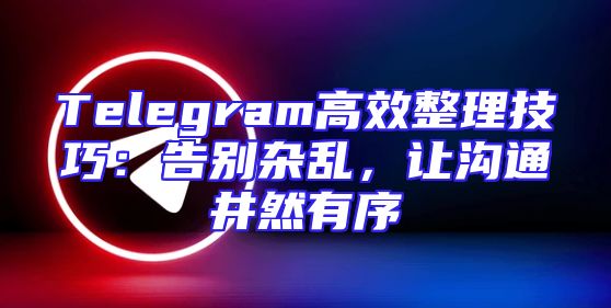 Telegram高效整理技巧：告别杂乱，让沟通井然有序
